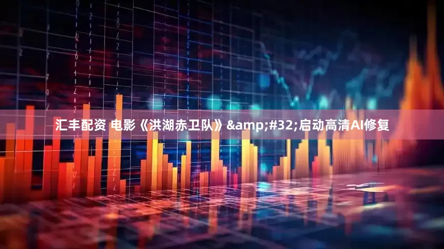 汇丰配资 电影《洪湖赤卫队》&#32;启动高清AI修复
