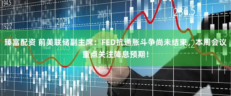 臻富配资 前美联储副主席：FED抗通胀斗争尚未结束，本周会议重点关注降息预期！