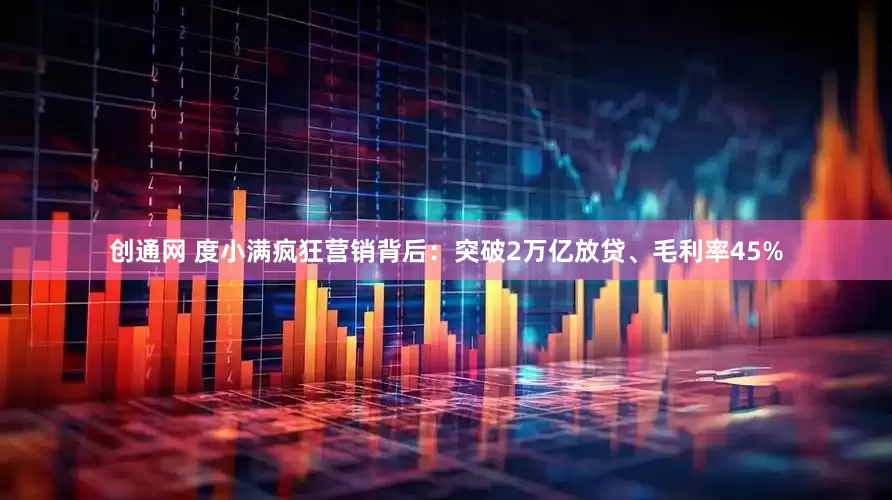 创通网 度小满疯狂营销背后：突破2万亿放贷、毛利率45%