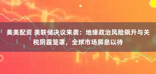 美美配资 美联储决议来袭：地缘政治风险飙升与关税阴霾笼罩，全球市场屏息以待