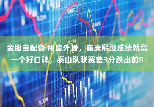 金股宝配资 用废外援，崔康熙没成绩就留一个好口碑，泰山队联赛差3分跌出前8
