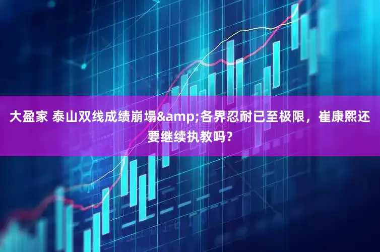 大盈家 泰山双线成绩崩塌&各界忍耐已至极限，崔康熙还要继续执教吗？