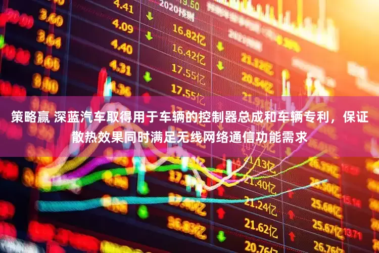 策略赢 深蓝汽车取得用于车辆的控制器总成和车辆专利，保证散热效果同时满足无线网络通信功能需求