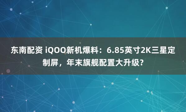 东南配资 iQOO新机爆料：6.85英寸2K三星定制屏，年末旗舰配置大升级？