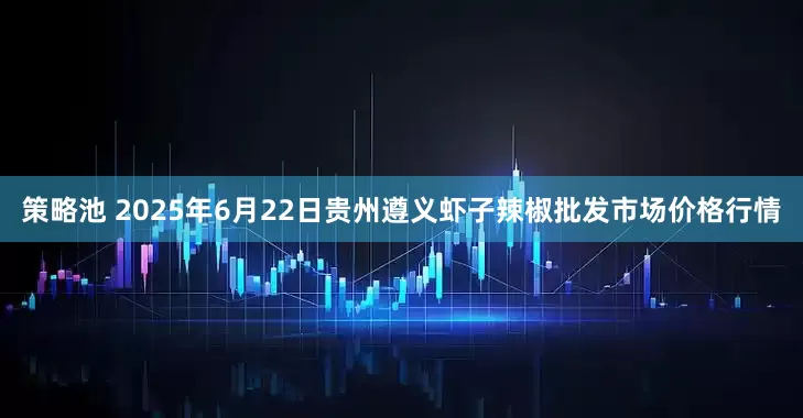 策略池 2025年6月22日贵州遵义虾子辣椒批发市场价格行情