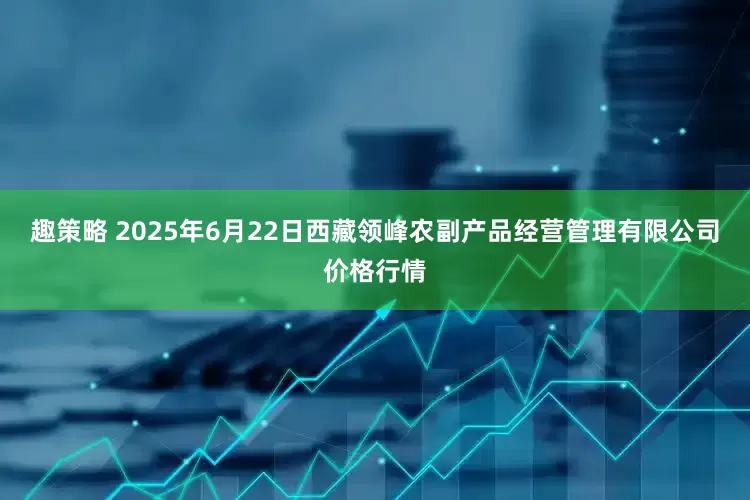 趣策略 2025年6月22日西藏领峰农副产品经营管理有限公司价格行情