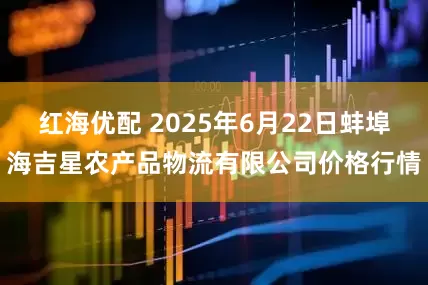 红海优配 2025年6月22日蚌埠海吉星农产品物流有限公司价格行情
