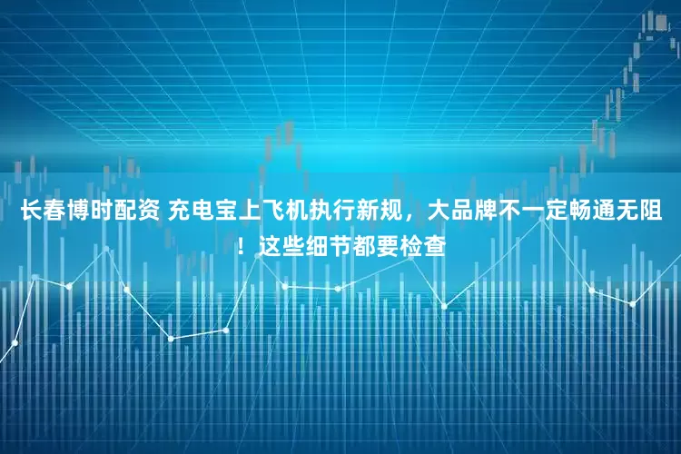 长春博时配资 充电宝上飞机执行新规，大品牌不一定畅通无阻！这些细节都要检查