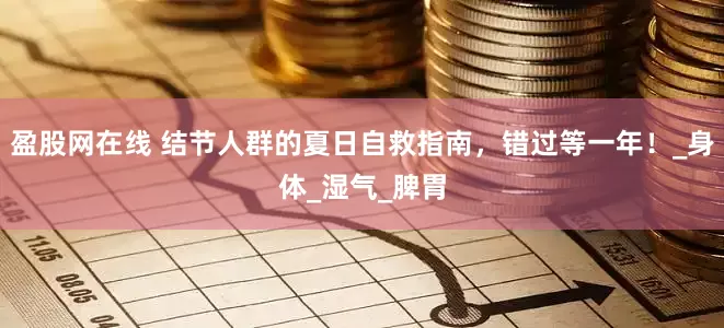 盈股网在线 结节人群的夏日自救指南，错过等一年！_身体_湿气_脾胃
