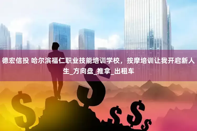 德宏信投 哈尔滨福仁职业技能培训学校，按摩培训让我开启新人生_方向盘_推拿_出租车