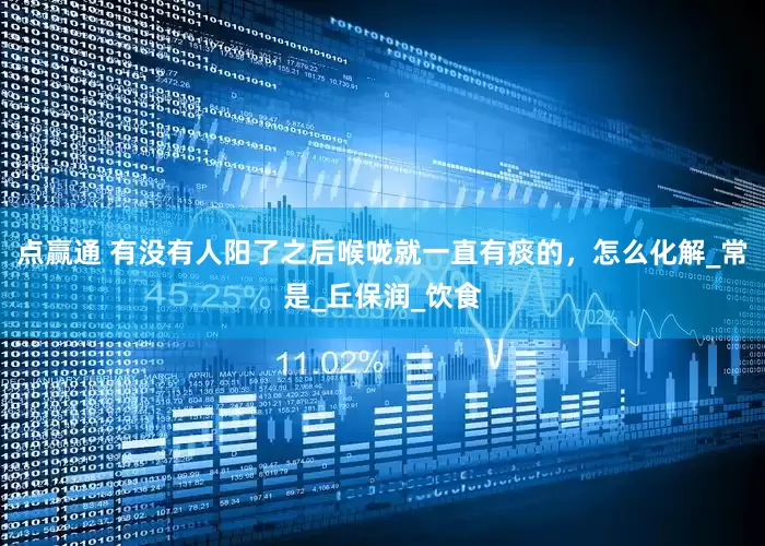 点赢通 有没有人阳了之后喉咙就一直有痰的，怎么化解_常是_丘保润_饮食