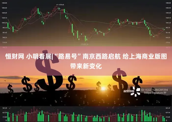 恒财网 小明看展|“路易号”南京西路启航 给上海商业版图带来新变化