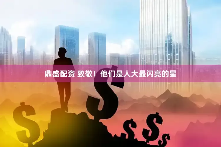 鼎盛配资 致敬！他们是人大最闪亮的星