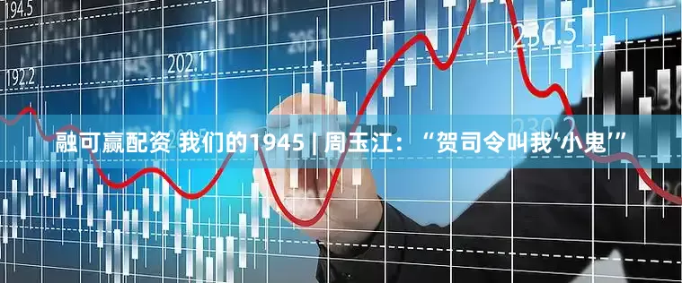 融可赢配资 我们的1945 | 周玉江：“贺司令叫我‘小鬼’”