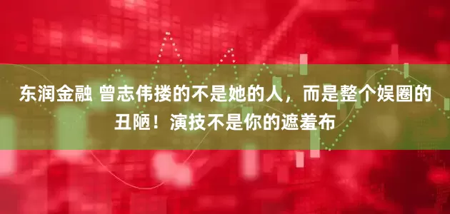 东润金融 曾志伟搂的不是她的人，而是整个娱圈的丑陋！演技不是你的遮羞布