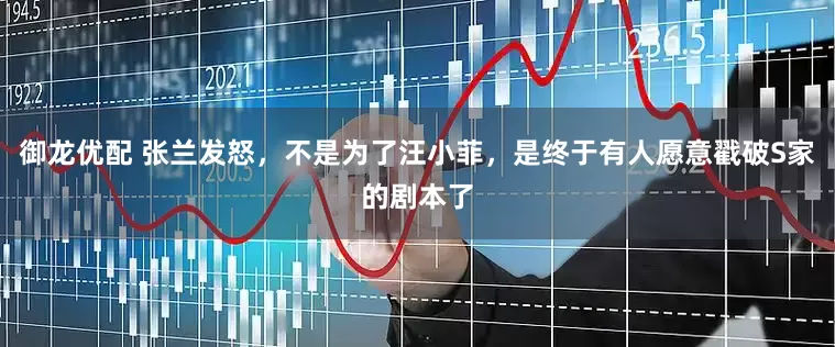 御龙优配 张兰发怒，不是为了汪小菲，是终于有人愿意戳破S家的剧本了