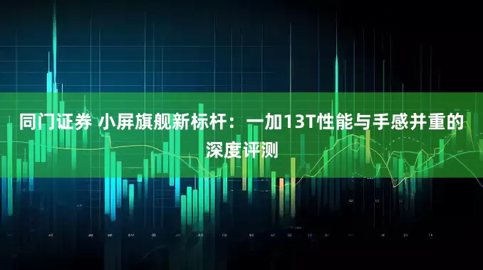 同门证券 小屏旗舰新标杆：一加13T性能与手感并重的深度评测