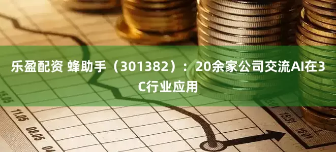 乐盈配资 蜂助手（301382）：20余家公司交流AI在3C行业应用