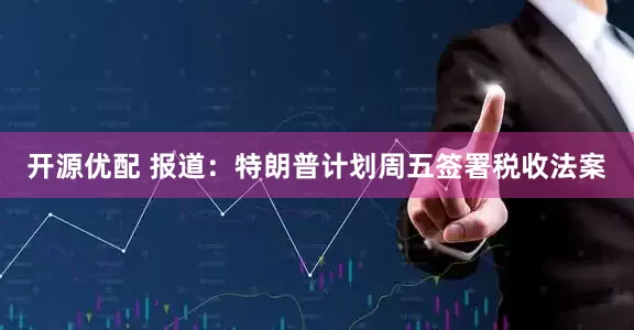 开源优配 报道：特朗普计划周五签署税收法案