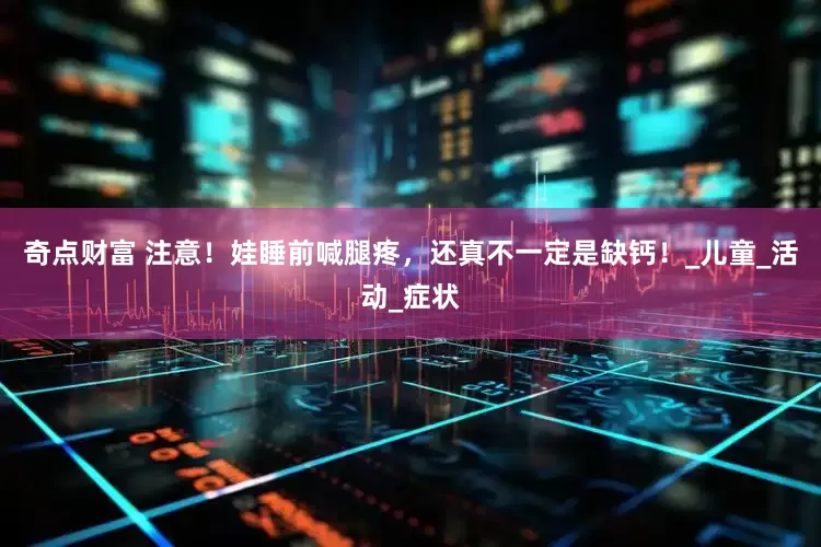奇点财富 注意！娃睡前喊腿疼，还真不一定是缺钙！_儿童_活动_症状
