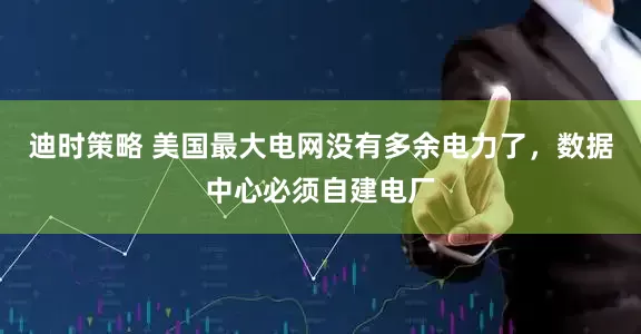 迪时策略 美国最大电网没有多余电力了，数据中心必须自建电厂