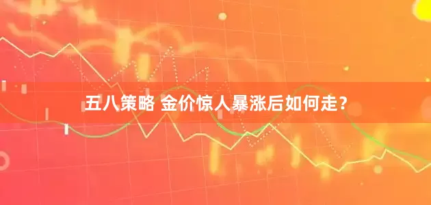 五八策略 金价惊人暴涨后如何走？