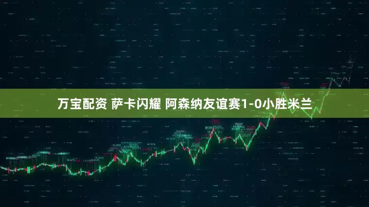 万宝配资 萨卡闪耀 阿森纳友谊赛1-0小胜米兰
