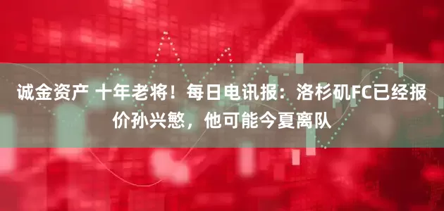 诚金资产 十年老将！每日电讯报：洛杉矶FC已经报价孙兴慜，他可能今夏离队