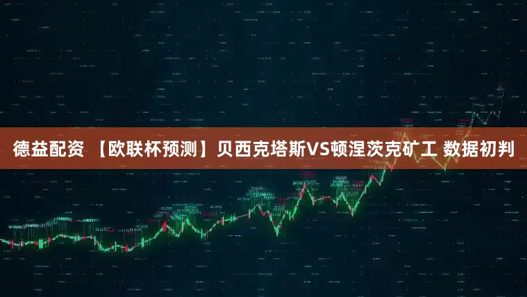 德益配资 【欧联杯预测】贝西克塔斯VS顿涅茨克矿工 数据初判