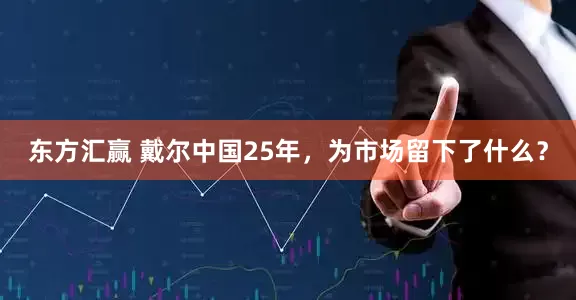 东方汇赢 戴尔中国25年，为市场留下了什么？