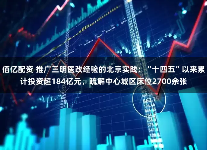 佰亿配资 推广三明医改经验的北京实践：“十四五”以来累计投资超184亿元，疏解中心城区床位2700余张