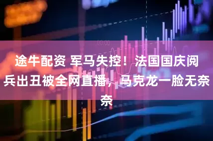 途牛配资 军马失控！法国国庆阅兵出丑被全网直播，马克龙一脸无奈