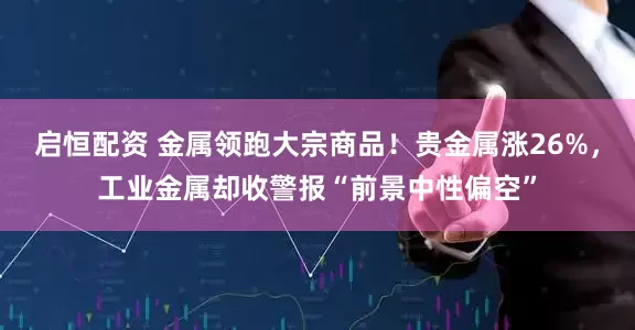 启恒配资 金属领跑大宗商品！贵金属涨26%，工业金属却收警报“前景中性偏空”