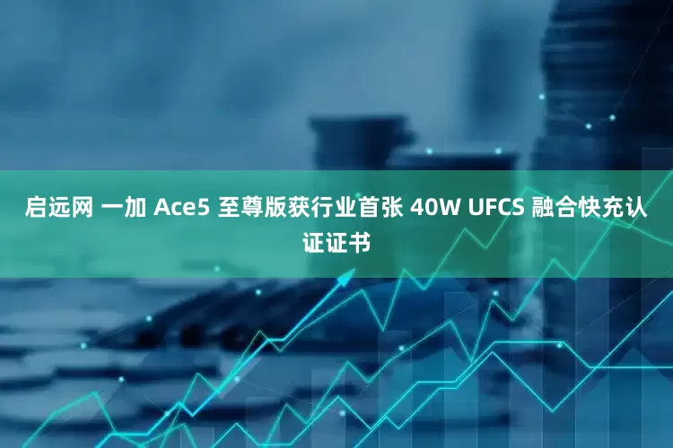 启远网 一加 Ace5 至尊版获行业首张 40W UFCS 融合快充认证证书
