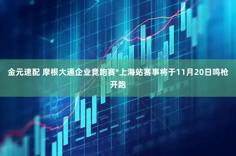 金元速配 摩根大通企业竞跑赛®上海站赛事将于11月20日鸣枪开跑