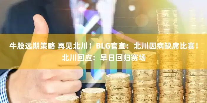 牛股远期策略 再见北川！BLG官宣：北川因病缺席比赛！北川回应：早日回归赛场