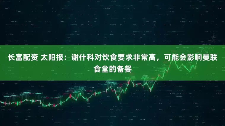 长富配资 太阳报：谢什科对饮食要求非常高，可能会影响曼联食堂的备餐