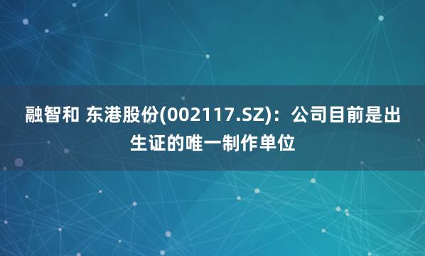 融智和 东港股份(002117.SZ)：公司目前是出生证的唯一制作单位
