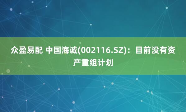 众盈易配 中国海诚(002116.SZ)：目前没有资产重组计划