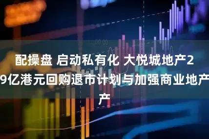 配操盘 启动私有化 大悦城地产29亿港元回购退市计划与加强商业地产