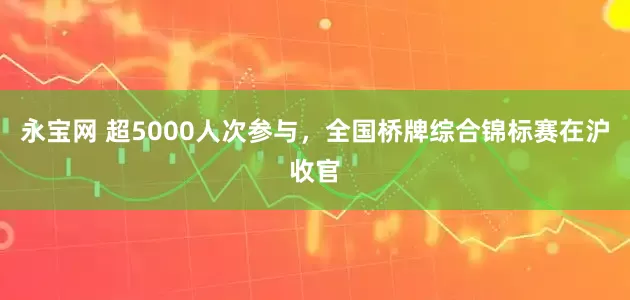 永宝网 超5000人次参与，全国桥牌综合锦标赛在沪收官