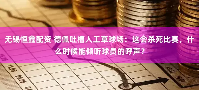 无锡恒鑫配资 德佩吐槽人工草球场：这会杀死比赛，什么时候能倾听球员的呼声？