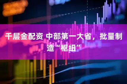 千层金配资 中部第一大省，批量制造“枢纽”