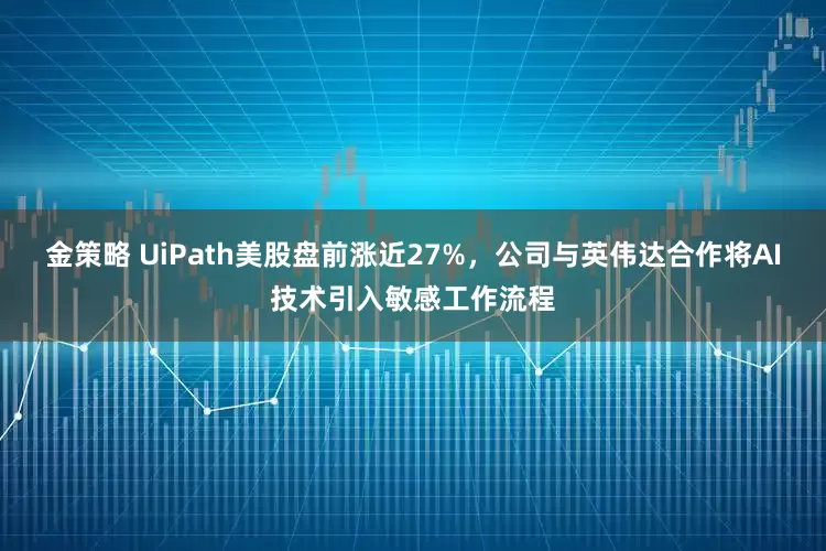 金策略 UiPath美股盘前涨近27%，公司与英伟达合作将AI技术引入敏感工作流程