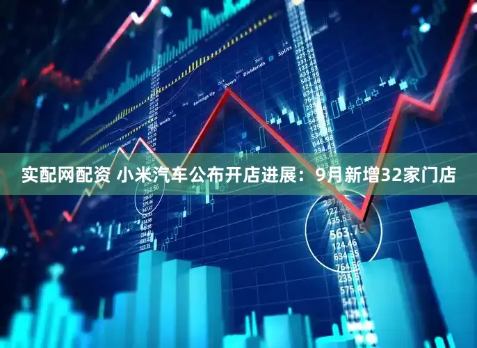 实配网配资 小米汽车公布开店进展：9月新增32家门店