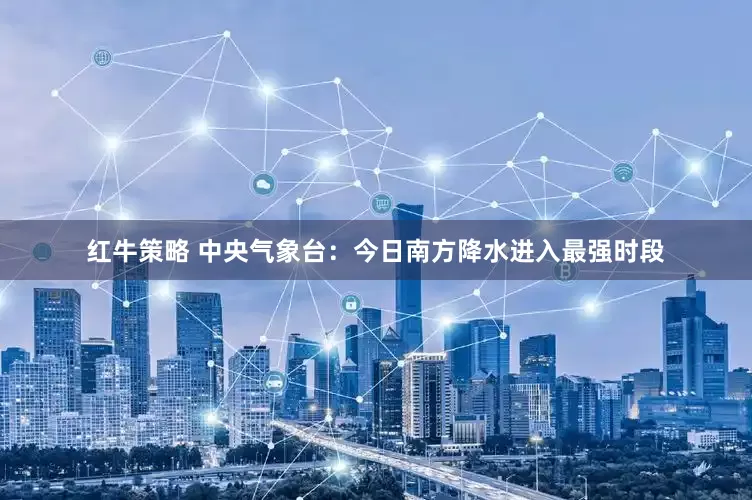 红牛策略 中央气象台：今日南方降水进入最强时段