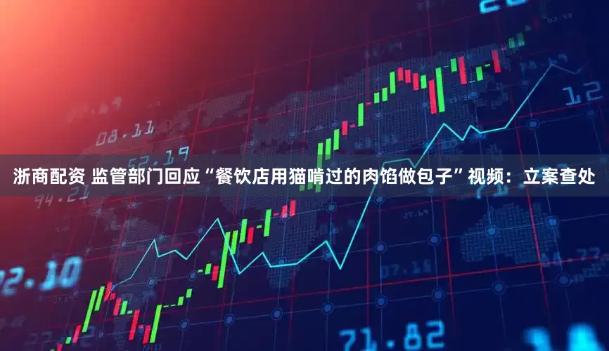 浙商配资 监管部门回应“餐饮店用猫啃过的肉馅做包子”视频:立案查处