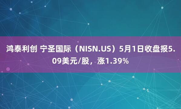 鸿泰利创 宁圣国际（NISN.US）5月1日收盘报5.09美元/股，涨1.39%