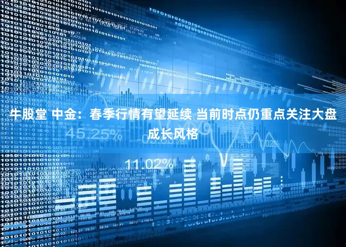 牛股堂 中金：春季行情有望延续 当前时点仍重点关注大盘成长风格
