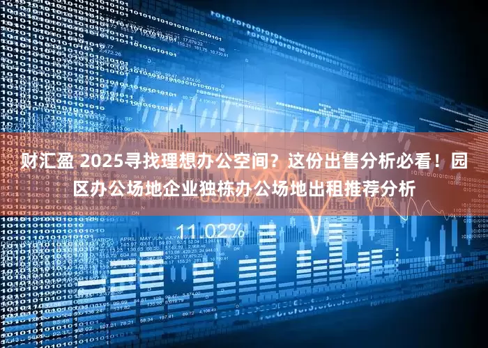 财汇盈 2025寻找理想办公空间？这份出售分析必看！园区办公场地企业独栋办公场地出租推荐分析